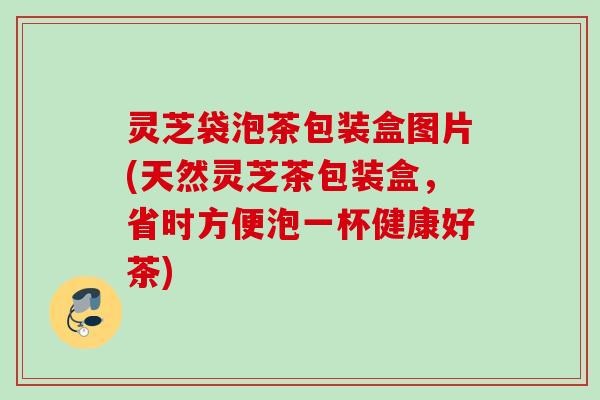 灵芝袋泡茶包装盒图片(天然灵芝茶包装盒，省时方便泡一杯健康好茶)