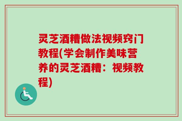 灵芝酒糟做法视频窍门教程(学会制作美味营养的灵芝酒糟:视频教程) 灵芝酒糟做法视频窍门教程(学会制作美味营养的灵芝酒糟:视频教程)