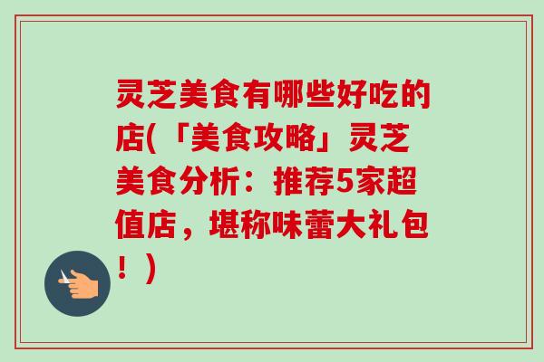 灵芝美食有哪些好吃的店(「美食攻略」灵芝美食分析:推荐5家超值店,堪称味蕾大礼包!) 灵芝美食有哪些好吃的店(「美食攻略」灵芝美食分析:推荐5家超值店,堪称味蕾大礼包!)