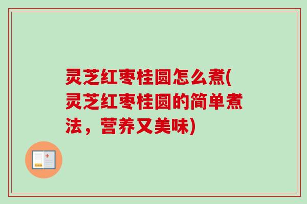 灵芝红枣桂圆怎么煮(灵芝红枣桂圆的简单煮法,营养又美味) 灵芝红枣桂圆怎么煮(灵芝红枣桂圆的简单煮法,营养又美味)