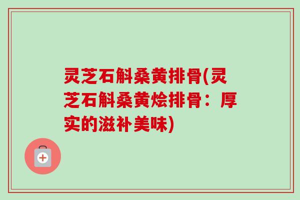 灵芝石斛桑黄排骨(灵芝石斛桑黄烩排骨：厚实的滋补美味)
