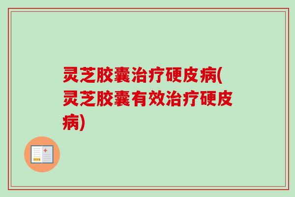 灵芝胶囊硬皮(灵芝胶囊有效硬皮) 灵芝胶囊硬皮(灵芝胶囊有效硬皮)