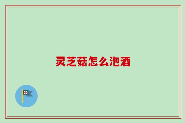灵芝菇怎么泡酒