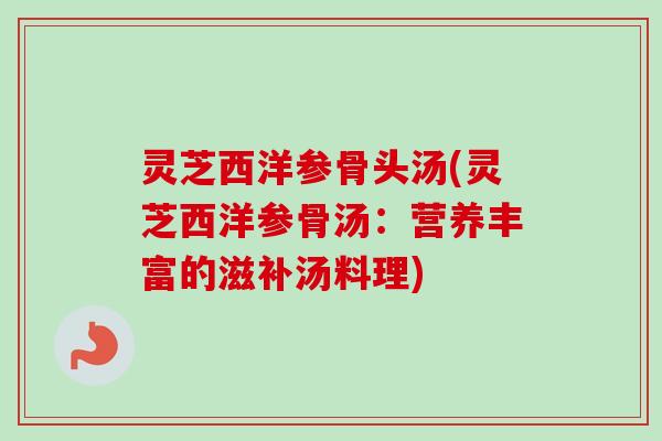 灵芝西洋参骨头汤(灵芝西洋参骨汤:营养丰富的滋补汤料理) 灵芝西洋参骨头汤(灵芝西洋参骨汤:营养丰富的滋补汤料理)