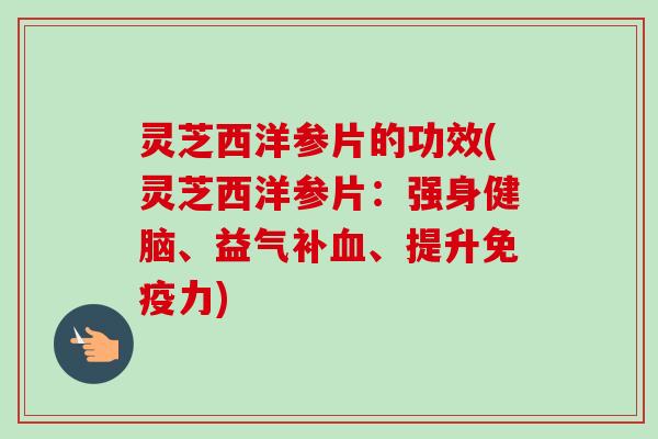 灵芝西洋参片的功效(灵芝西洋参片：强身健脑、益气补、提升免疫力)