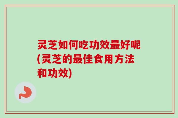 灵芝如何吃功效好呢(灵芝的佳食用方法和功效) 灵芝如何吃功效好呢(灵芝的佳食用方法和功效)