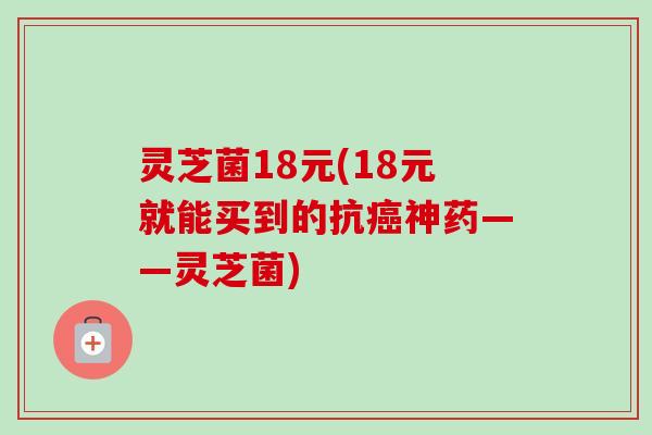 灵芝菌18元(18元就能买到的抗神药——灵芝菌) 灵芝菌18元(18元就能买到的抗神药——灵芝菌)