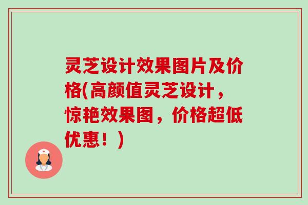 灵芝设计效果图片及价格(高颜值灵芝设计,惊艳效果图,价格超低优惠!) 灵芝设计效果图片及价格(高颜值灵芝设计,惊艳效果图,价格超低优惠!)