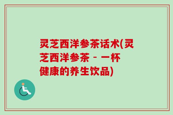 灵芝西洋参茶话术(灵芝西洋参茶 - 一杯健康的养生饮品) 灵芝西洋参茶话术(灵芝西洋参茶 - 一杯健康的养生饮品)