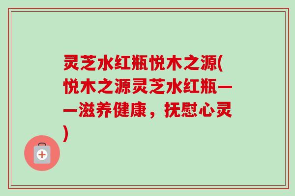 灵芝水红瓶悦木之源(悦木之源灵芝水红瓶——滋养健康，抚慰心灵)