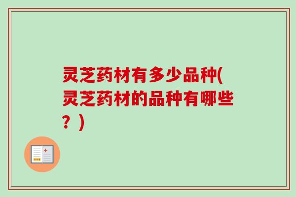 灵芝药材有多少品种(灵芝药材的品种有哪些?) 灵芝药材有多少品种(灵芝药材的品种有哪些?)