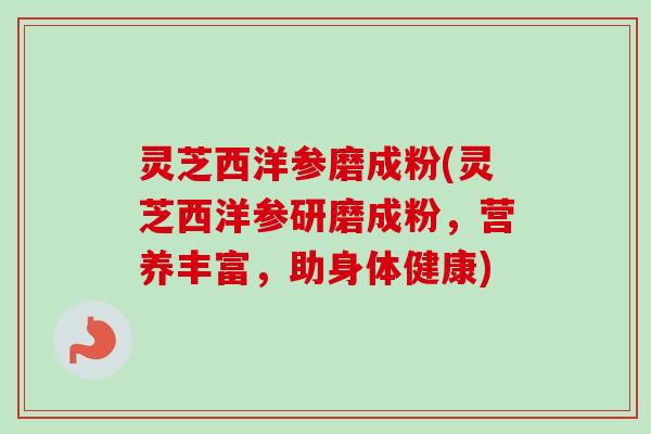 灵芝西洋参磨成粉(灵芝西洋参研磨成粉，营养丰富，助身体健康)