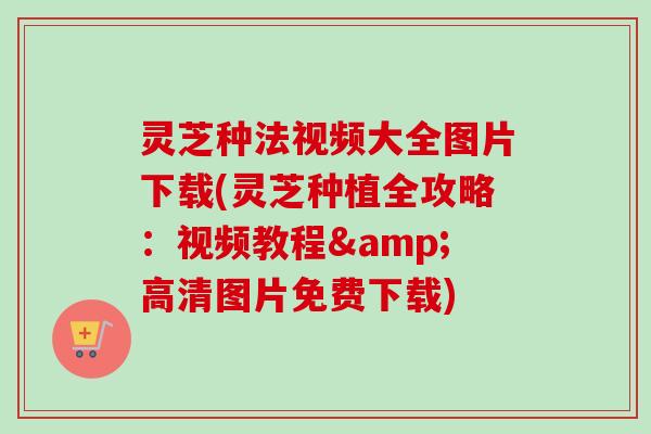 灵芝种法视频大全图片下载(灵芝种植全攻略:视频教程&高清图片免费下载) 灵芝种法视频大全图片下载(灵芝种植全攻略:视频教程&高清图片免费下载)