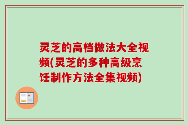 灵芝的高档做法大全视频(灵芝的多种高级烹饪制作方法全集视频) 灵芝的高档做法大全视频(灵芝的多种高级烹饪制作方法全集视频)