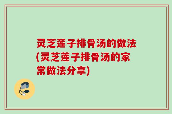 灵芝莲子排骨汤的做法(灵芝莲子排骨汤的家常做法分享) 灵芝莲子排骨汤的做法(灵芝莲子排骨汤的家常做法分享)