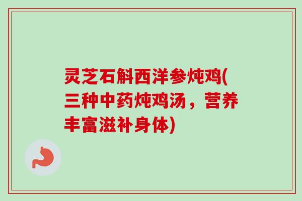 灵芝石斛西洋参炖鸡(三种炖鸡汤，营养丰富滋补身体)