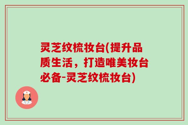 灵芝纹梳妆台(提升品质生活,打造唯美妆台必备-灵芝纹梳妆台) 灵芝纹梳妆台(提升品质生活,打造唯美妆台必备-灵芝纹梳妆台)
