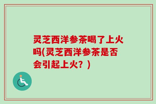 灵芝西洋参茶喝了上火吗(灵芝西洋参茶是否会引起上火?) 灵芝西洋参茶喝了上火吗(灵芝西洋参茶是否会引起上火?)