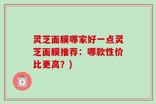 灵芝面膜哪家好一点灵芝面膜推荐：哪款性价比更高？)