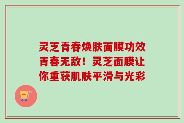 灵芝青春焕肤面膜功效青春无敌！灵芝面膜让你重获平滑与光彩