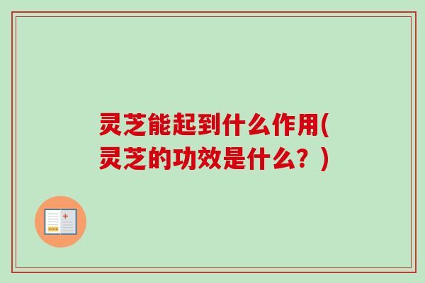 灵芝能起到什么作用(灵芝的功效是什么?) 灵芝能起到什么作用(灵芝的功效是什么?)
