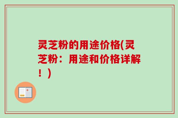 灵芝粉的用途价格(灵芝粉：用途和价格详解！)