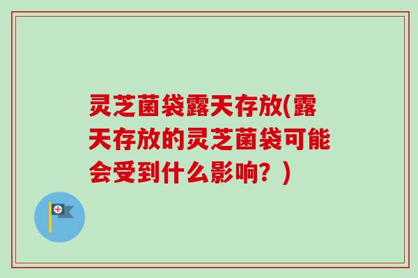 灵芝菌袋露天存放(露天存放的灵芝菌袋可能会受到什么影响？)
