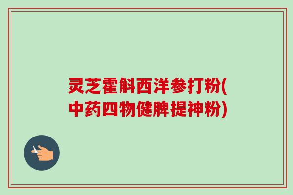 灵芝霍斛西洋参打粉(四物健脾提神粉)