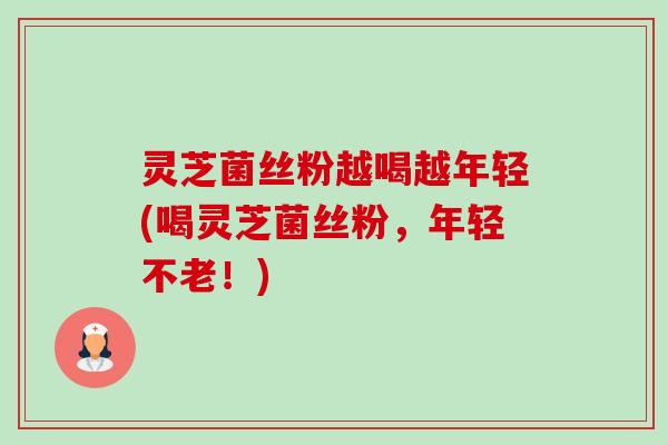 灵芝菌丝粉越喝越年轻(喝灵芝菌丝粉，年轻不老！)