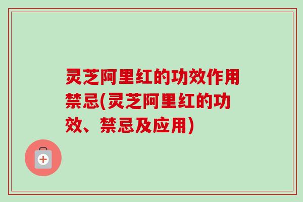 灵芝阿里红的功效作用禁忌(灵芝阿里红的功效、禁忌及应用) 灵芝阿里红的功效作用禁忌(灵芝阿里红的功效、禁忌及应用)