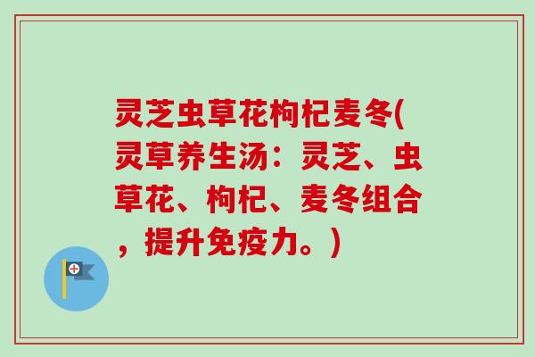 灵芝虫草花枸杞麦冬(灵草养生汤：灵芝、虫草花、枸杞、麦冬组合，提升免疫力。)