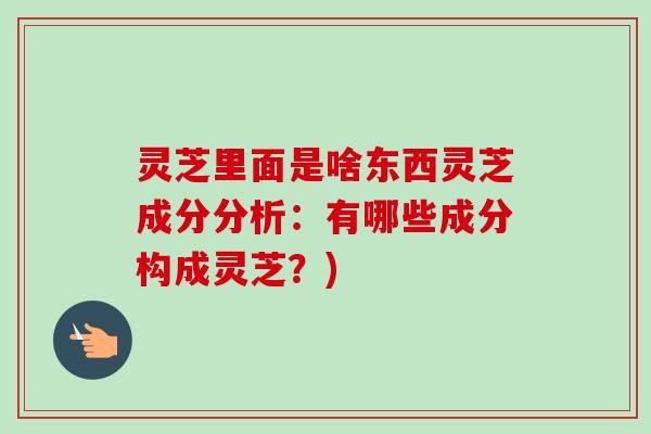 灵芝里面是啥东西灵芝成分分析:有哪些成分构成灵芝?) 灵芝里面是啥东西灵芝成分分析:有哪些成分构成灵芝?)