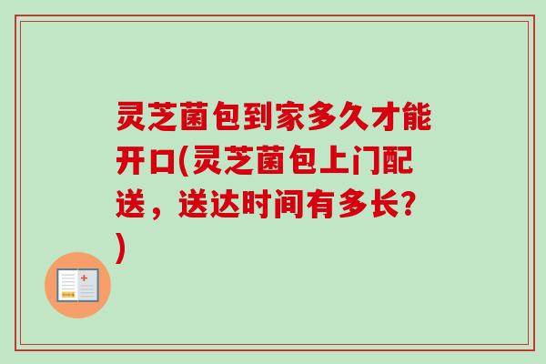 灵芝菌包到家多久才能开口(灵芝菌包上门配送,送达时间有多长?) 灵芝菌包到家多久才能开口(灵芝菌包上门配送,送达时间有多长?)