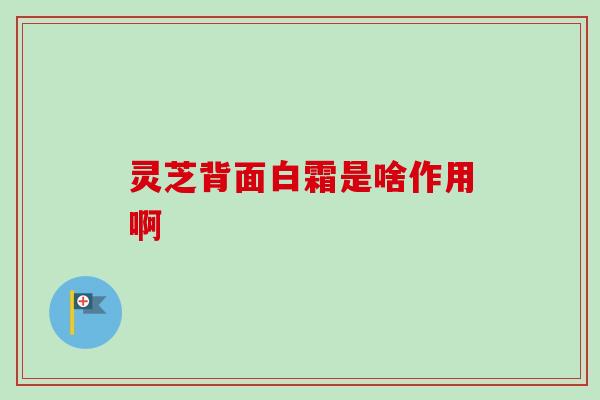 灵芝背面白霜是啥作用啊 灵芝背面白霜是啥作用啊