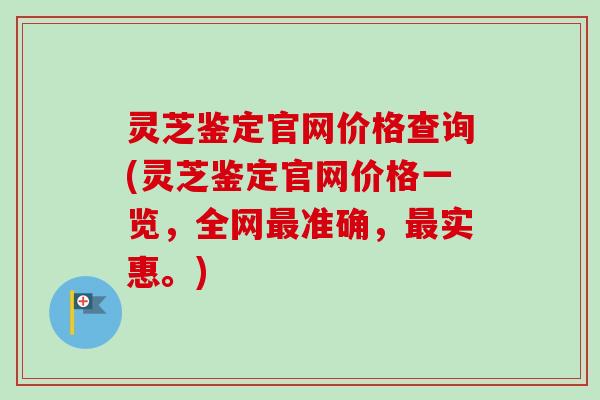 灵芝鉴定官网价格查询(灵芝鉴定官网价格一览,全网准确,实惠。) 灵芝鉴定官网价格查询(灵芝鉴定官网价格一览,全网准确,实惠。)