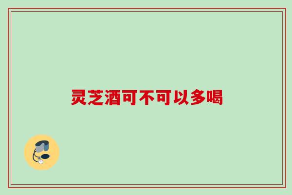 灵芝酒可不可以多喝 灵芝酒可不可以多喝