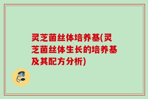 灵芝菌丝体培养基(灵芝菌丝体生长的培养基及其配方分析) 灵芝菌丝体培养基(灵芝菌丝体生长的培养基及其配方分析)