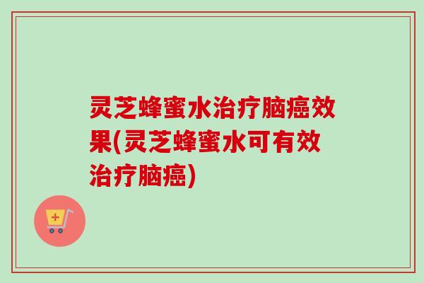 灵芝蜂蜜水脑效果(灵芝蜂蜜水可有效脑) 灵芝蜂蜜水脑效果(灵芝蜂蜜水可有效脑)