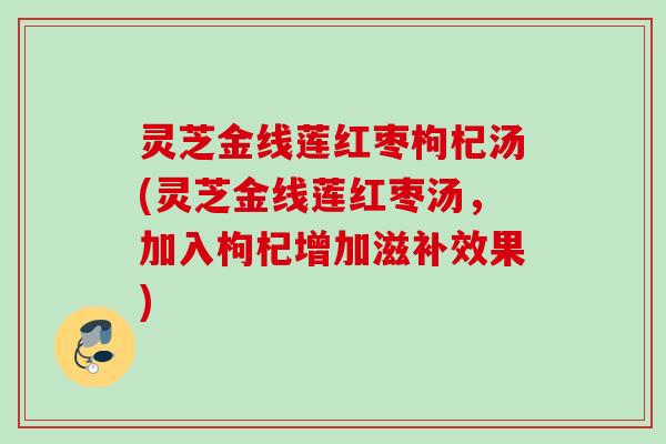 灵芝金线莲红枣枸杞汤(灵芝金线莲红枣汤,加入枸杞增加滋补效果) 灵芝金线莲红枣枸杞汤(灵芝金线莲红枣汤,加入枸杞增加滋补效果)