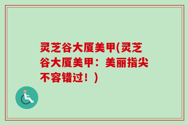 灵芝谷大厦美甲(灵芝谷大厦美甲:美丽指尖不容错过!) 灵芝谷大厦美甲(灵芝谷大厦美甲:美丽指尖不容错过!)