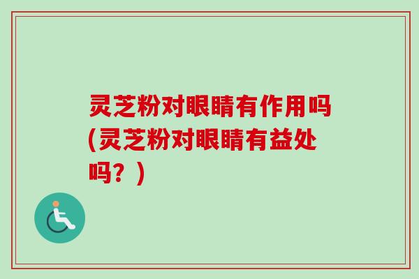 灵芝粉对眼睛有作用吗(灵芝粉对眼睛有益处吗?) 灵芝粉对眼睛有作用吗(灵芝粉对眼睛有益处吗?)