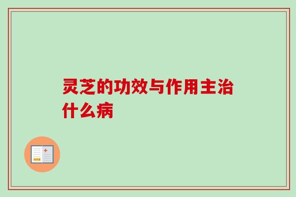 灵芝的功效与作用主什么 灵芝的功效与作用主什么