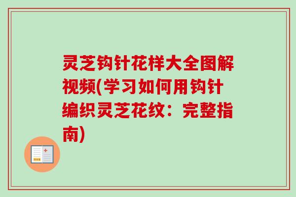 灵芝钩针花样大全图解视频(学习如何用钩针编织灵芝花纹:完整指南) 灵芝钩针花样大全图解视频(学习如何用钩针编织灵芝花纹:完整指南)