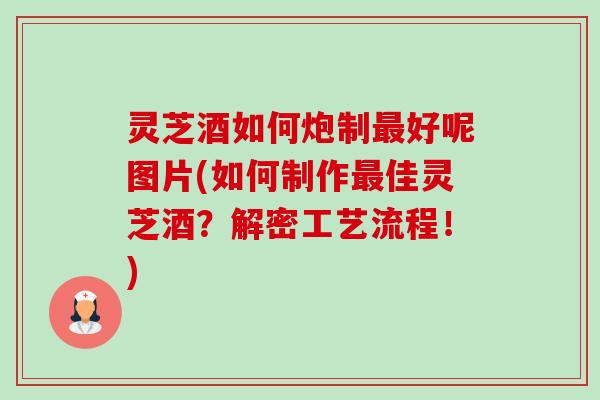 灵芝酒如何炮制好呢图片(如何制作佳灵芝酒？解密工艺流程！)