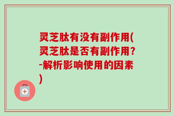 灵芝肽有没有副作用(灵芝肽是否有副作用?-解析影响使用的因素) 灵芝肽有没有副作用(灵芝肽是否有副作用?-解析影响使用的因素)