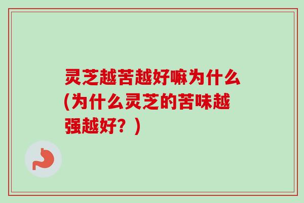 灵芝越苦越好嘛为什么(为什么灵芝的苦味越强越好？)