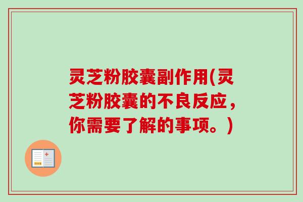 灵芝粉胶囊副作用(灵芝粉胶囊的不良反应,你需要了解的事项。) 灵芝粉胶囊副作用(灵芝粉胶囊的不良反应,你需要了解的事项。)