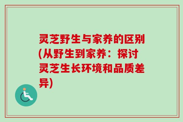 灵芝野生与家养的区别(从野生到家养:探讨灵芝生长环境和品质差异) 灵芝野生与家养的区别(从野生到家养:探讨灵芝生长环境和品质差异)