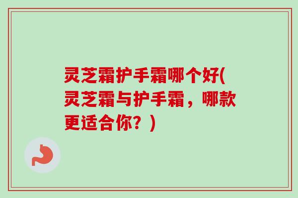 灵芝霜护手霜哪个好(灵芝霜与护手霜，哪款更适合你？)
