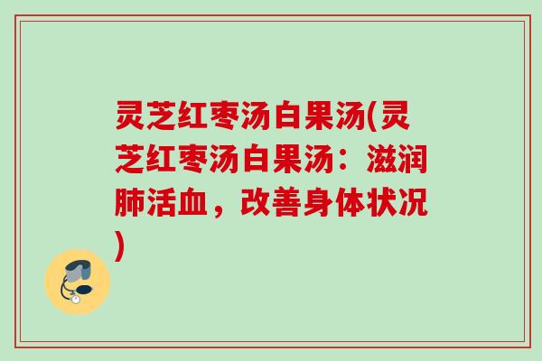 灵芝红枣汤白果汤(灵芝红枣汤白果汤:滋润活,改善身体状况) 灵芝红枣汤白果汤(灵芝红枣汤白果汤:滋润活,改善身体状况)